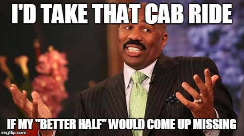 Steve Harvey Meme | I'D TAKE THAT CAB RIDE IF MY "BETTER HALF" WOULD COME UP MISSING | image tagged in memes,steve harvey | made w/ Imgflip meme maker
