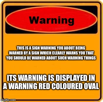 Warning Sign | THIS IS A SIGN WARNING YOU ABOUT BEING WARNED BY A SIGN WHICH CLEARLY WARNS YOU THAT YOU SHOULD BE WARNED ABOUT SUCH WARNING THINGS; ITS WARNING IS DISPLAYED IN A WARNING RED COLOURED OVAL | image tagged in memes,warning sign | made w/ Imgflip meme maker
