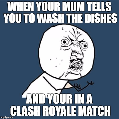 Y U No | WHEN YOUR MUM TELLS YOU TO WASH THE DISHES; AND YOUR IN A CLASH ROYALE MATCH | image tagged in memes,y u no | made w/ Imgflip meme maker
