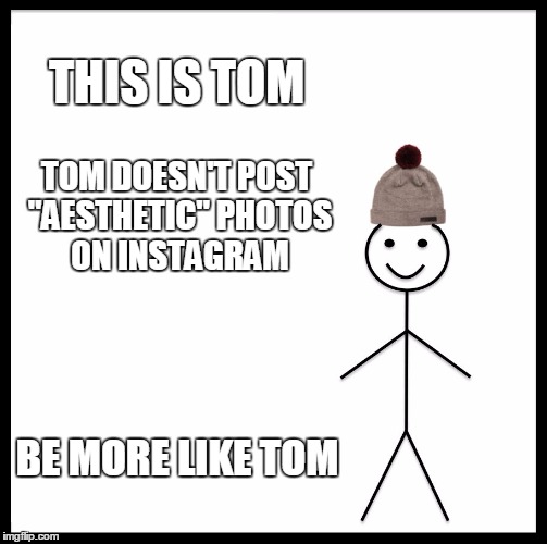 Be Like Bill | THIS IS TOM; TOM DOESN'T POST "AESTHETIC" PHOTOS ON INSTAGRAM; BE MORE LIKE TOM | image tagged in memes,be like bill | made w/ Imgflip meme maker