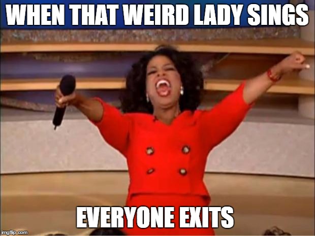 Oprah You Get A Meme | WHEN THAT WEIRD LADY SINGS; EVERYONE EXITS | image tagged in memes,oprah you get a | made w/ Imgflip meme maker