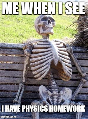 Waiting Skeleton | ME WHEN I SEE; I HAVE PHYSICS HOMEWORK | image tagged in memes,waiting skeleton | made w/ Imgflip meme maker