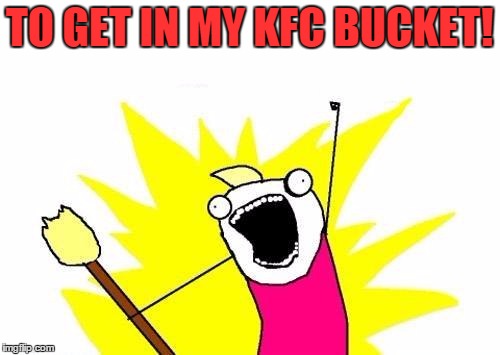 X All The Y Meme | TO GET IN MY KFC BUCKET! | image tagged in memes,x all the y | made w/ Imgflip meme maker