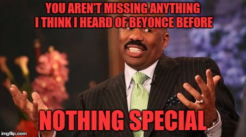 Steve Harvey Meme | YOU AREN'T MISSING ANYTHING I THINK I HEARD OF BEYONCE BEFORE NOTHING SPECIAL | image tagged in memes,steve harvey | made w/ Imgflip meme maker