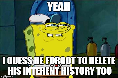 Don't You Squidward Meme | YEAH I GUESS HE FORGOT TO DELETE HIS INTERENT HISTORY TOO | image tagged in memes,dont you squidward | made w/ Imgflip meme maker