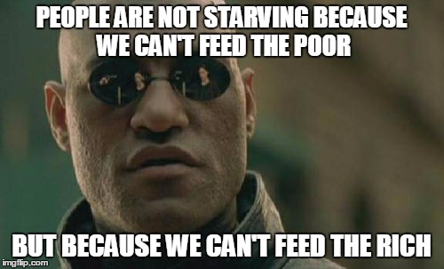Matrix Morpheus Meme | PEOPLE ARE NOT STARVING BECAUSE WE CAN'T FEED THE POOR BUT BECAUSE WE CAN'T FEED THE RICH | image tagged in memes,matrix morpheus | made w/ Imgflip meme maker