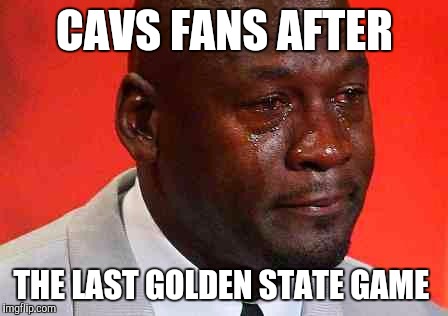 crying michael jordan | CAVS FANS AFTER; THE LAST GOLDEN STATE GAME | image tagged in crying michael jordan | made w/ Imgflip meme maker