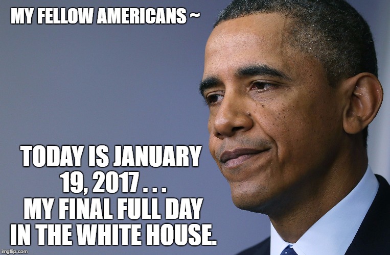 President Barack Obama | MY FELLOW AMERICANS ~; TODAY IS JANUARY 19, 2017 . . . MY FINAL FULL DAY IN THE WHITE HOUSE. | image tagged in president barack obama | made w/ Imgflip meme maker