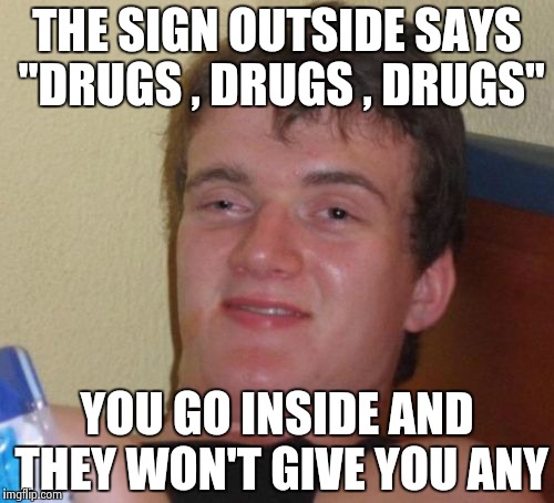 10 Guy Meme | THE SIGN OUTSIDE SAYS "DRUGS , DRUGS , DRUGS"; YOU GO INSIDE AND THEY WON'T GIVE YOU ANY | image tagged in memes,10 guy | made w/ Imgflip meme maker