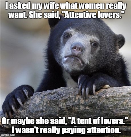 Confession Bear | I asked my wife what women really want. She said, "Attentive lovers."; Or maybe she said, "A tent of lovers."
 I wasn't really paying attention. | image tagged in memes,confession bear | made w/ Imgflip meme maker