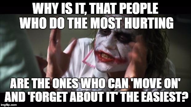 And everybody loses their minds Meme | WHY IS IT, THAT PEOPLE WHO DO THE MOST HURTING; ARE THE ONES WHO CAN 'MOVE ON' AND 'FORGET ABOUT IT' THE EASIEST? | image tagged in memes,and everybody loses their minds | made w/ Imgflip meme maker