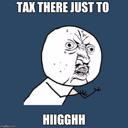 Y U No Meme | TAX THERE JUST TO; HIIGGHH | image tagged in memes,y u no | made w/ Imgflip meme maker