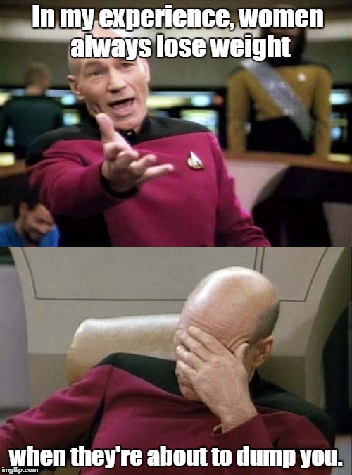 Picard WTF and Facepalm combined | In my experience, women always lose weight; when they're about to dump you. | image tagged in picard wtf and facepalm combined | made w/ Imgflip meme maker