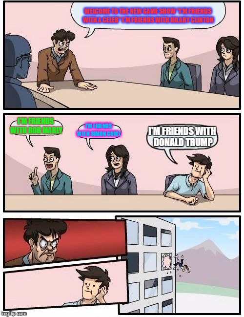 Boardroom Meeting Suggestion | WELCOME TO THE NEW GAME SHOW "I'M FRIENDS WITH A CELEB" I'M FRIENDS WITH HILARY CLINTON; I'M FRIENDS WITH BOB MARLY; I'M FRIENDS WITH SIMON COWL; I'M FRIENDS WITH DONALD TRUMP | image tagged in memes,boardroom meeting suggestion | made w/ Imgflip meme maker