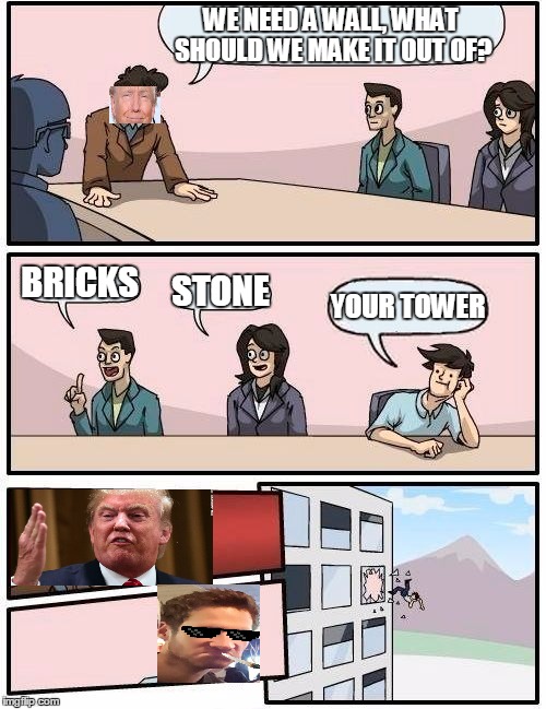 Boardroom Meeting Suggestion | WE NEED A WALL, WHAT SHOULD WE MAKE IT OUT OF? BRICKS; STONE; YOUR TOWER | image tagged in memes,boardroom meeting suggestion | made w/ Imgflip meme maker