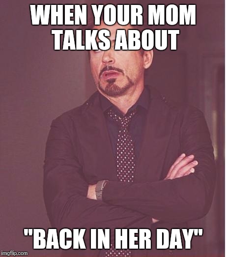 Face You Make Robert Downey Jr | WHEN YOUR MOM TALKS ABOUT; "BACK IN HER DAY" | image tagged in memes,face you make robert downey jr | made w/ Imgflip meme maker