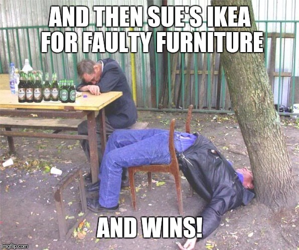 Drunk russian | AND THEN SUE'S IKEA FOR FAULTY FURNITURE; AND WINS! | image tagged in drunk russian | made w/ Imgflip meme maker