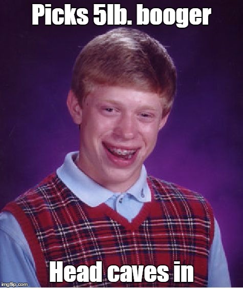 What are the odds ? | Picks 5lb. booger; Head caves in | image tagged in memes,bad luck brian | made w/ Imgflip meme maker