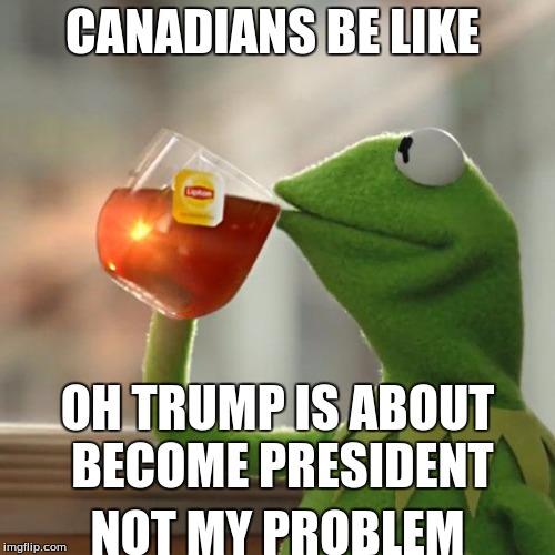 Canadians 
 | CANADIANS BE LIKE; OH TRUMP IS ABOUT BECOME PRESIDENT; NOT MY PROBLEM | image tagged in memes,but thats none of my business,kermit the frog | made w/ Imgflip meme maker