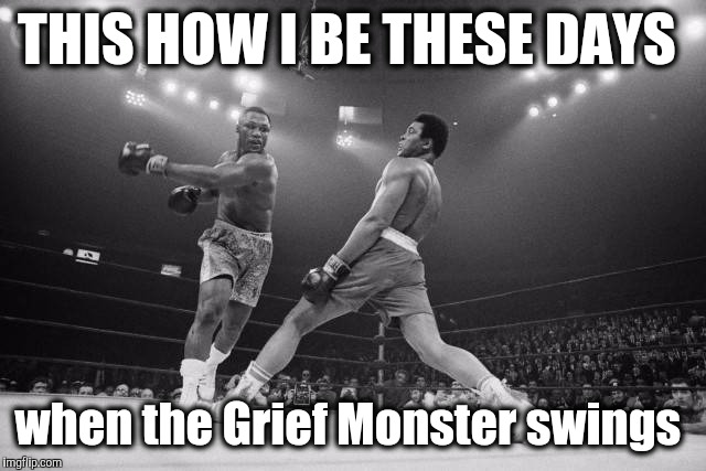 Grief  | THIS HOW I BE THESE DAYS; when the Grief Monster swings | image tagged in grief | made w/ Imgflip meme maker