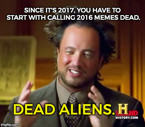 Ancient Aliens | SINCE IT'S 2017, YOU HAVE TO START WITH CALLING 2016 MEMES DEAD. DEAD ALIENS. | image tagged in memes,ancient aliens | made w/ Imgflip meme maker