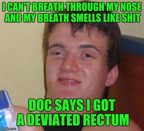 Broken nose wrecked him. | I CAN'T BREATH THROUGH MY NOSE AND MY BREATH SMELLS LIKE SHIT; DOC SAYS I GOT A DEVIATED RECTUM | image tagged in memes,10 guy | made w/ Imgflip meme maker