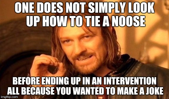 One Does Not Simply Meme | ONE DOES NOT SIMPLY LOOK UP HOW TO TIE A NOOSE; BEFORE ENDING UP IN AN INTERVENTION ALL BECAUSE YOU WANTED TO MAKE A JOKE | image tagged in memes,one does not simply | made w/ Imgflip meme maker