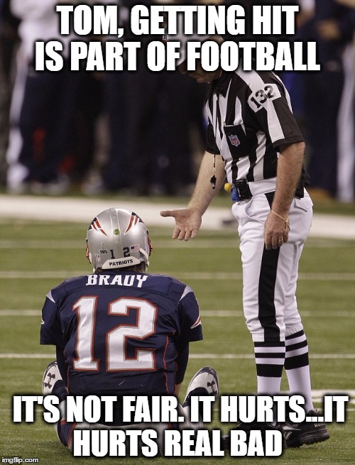 TOM, GETTING HIT IS PART OF FOOTBALL; IT'S NOT FAIR. IT HURTS...IT HURTS REAL BAD | image tagged in football,patriots,tom brady | made w/ Imgflip meme maker