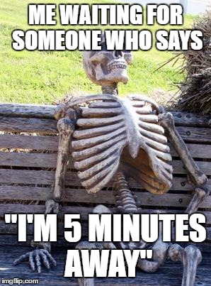 Waiting Skeleton | ME WAITING FOR SOMEONE WHO SAYS; "I'M 5 MINUTES AWAY" | image tagged in memes,waiting skeleton | made w/ Imgflip meme maker