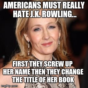 J.K. Rowling | AMERICANS MUST REALLY HATE J.K. ROWLING... FIRST THEY SCREW UP HER NAME THEN THEY CHANGE THE TITLE OF HER BOOK | image tagged in jk rowling | made w/ Imgflip meme maker