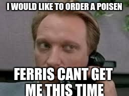 I WOULD LIKE TO ORDER A POISEN; FERRIS CANT GET ME THIS TIME | image tagged in ferris bueller,teacher meme | made w/ Imgflip meme maker