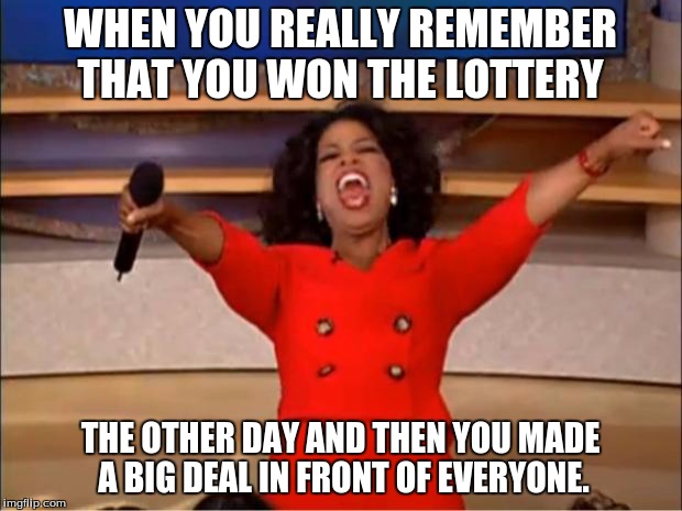 Oprah You Get A Meme | WHEN YOU REALLY REMEMBER THAT YOU WON THE LOTTERY; THE OTHER DAY AND THEN YOU MADE A BIG DEAL IN FRONT OF EVERYONE. | image tagged in memes,oprah you get a | made w/ Imgflip meme maker