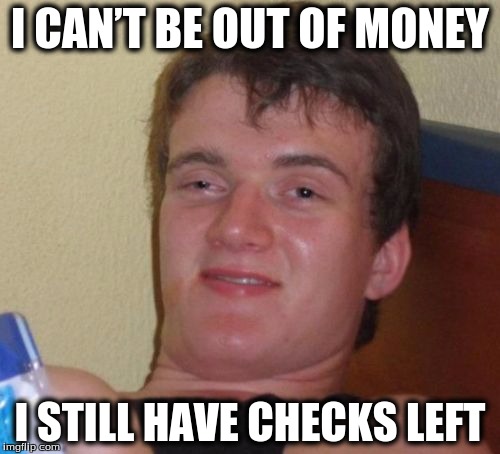10 Guy Meme | I CAN’T BE OUT OF MONEY; I STILL HAVE CHECKS LEFT | image tagged in memes,10 guy | made w/ Imgflip meme maker