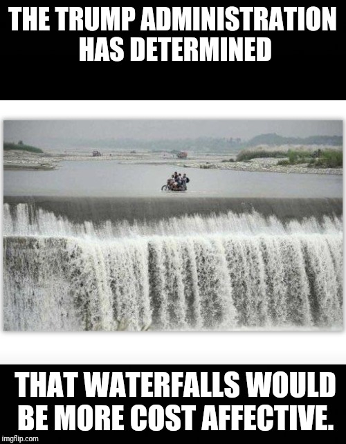 THE TRUMP ADMINISTRATION HAS DETERMINED; THAT WATERFALLS WOULD BE MORE COST AFFECTIVE. | image tagged in illegal immigration | made w/ Imgflip meme maker