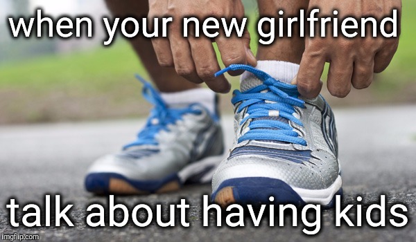 New love | when your new girlfriend; talk about having kids | image tagged in relationship fail | made w/ Imgflip meme maker
