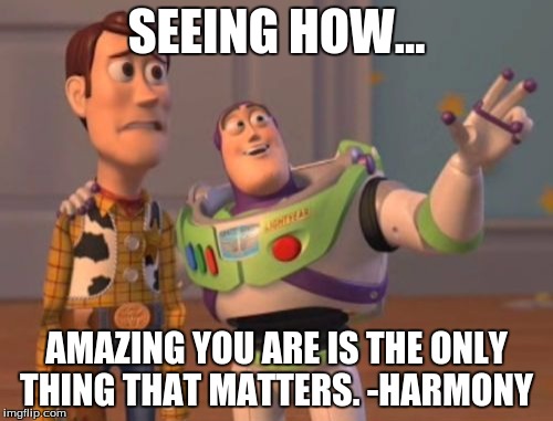 X, X Everywhere | SEEING HOW... AMAZING YOU ARE IS THE ONLY THING THAT MATTERS.
-HARMONY | image tagged in memes,x x everywhere | made w/ Imgflip meme maker