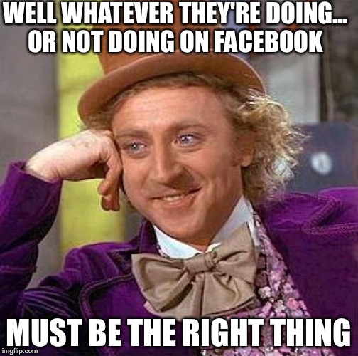 Social media followers | WELL WHATEVER THEY'RE DOING... OR NOT DOING ON FACEBOOK; MUST BE THE RIGHT THING | image tagged in memes,creepy condescending wonka | made w/ Imgflip meme maker