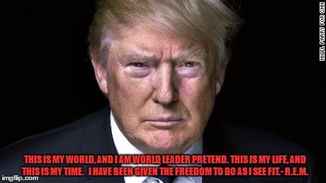 World Leader Pretend |  THIS IS MY WORLD, AND I AM WORLD LEADER PRETEND. THIS IS MY LIFE, AND THIS IS MY TIME. 

I HAVE BEEN GIVEN THE FREEDOM TO DO AS I SEE FIT.- R.E.M. | image tagged in donald trump,president trump | made w/ Imgflip meme maker