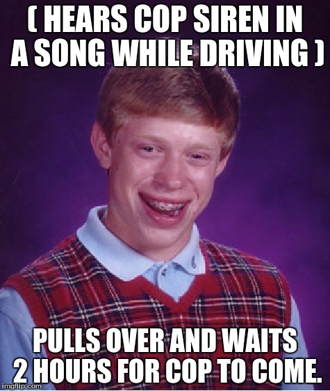 Bad luck Brian does it again! | ( HEARS COP SIREN IN A SONG WHILE DRIVING ); PULLS OVER AND WAITS 2 HOURS FOR COP TO COME. | image tagged in memes,bad luck brian,cops,songs | made w/ Imgflip meme maker