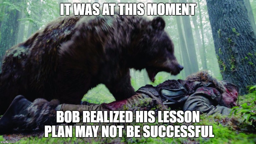 bear attack | IT WAS AT THIS MOMENT; BOB REALIZED HIS LESSON PLAN MAY NOT BE SUCCESSFUL | image tagged in bear attack | made w/ Imgflip meme maker