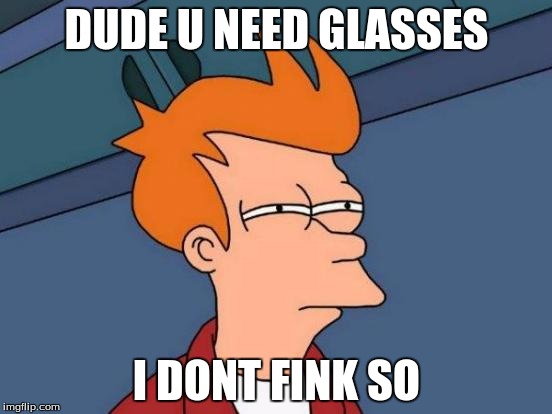 Futurama Fry | DUDE U NEED GLASSES; I DONT FINK SO | image tagged in memes,futurama fry | made w/ Imgflip meme maker