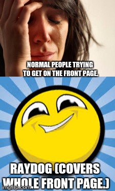 Raydog is O to the F#cking P. | NORMAL PEOPLE TRYING TO GET ON THE FRONT PAGE. RAYDOG (COVERS WHOLE FRONT PAGE.) | image tagged in raydog,op,frontpage struggle,normal people,crying | made w/ Imgflip meme maker