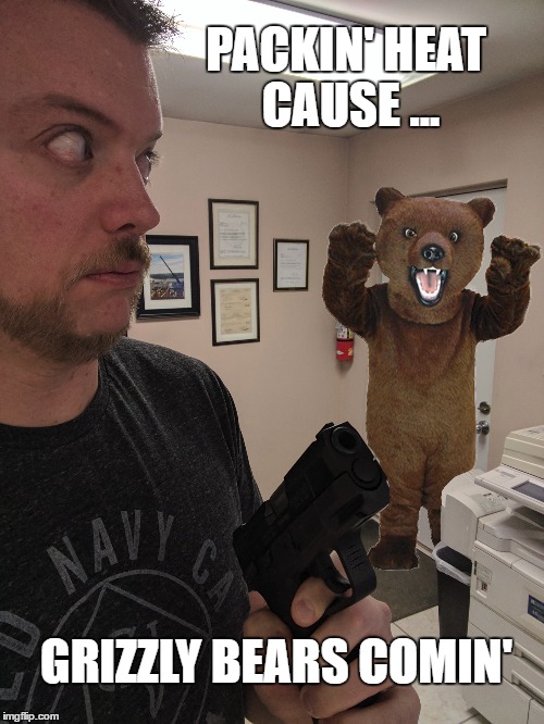Grizzly Bears and Guns | PACKIN' HEAT CAUSE ... GRIZZLY BEARS COMIN' | image tagged in grizzly,bear,gun,gun control | made w/ Imgflip meme maker
