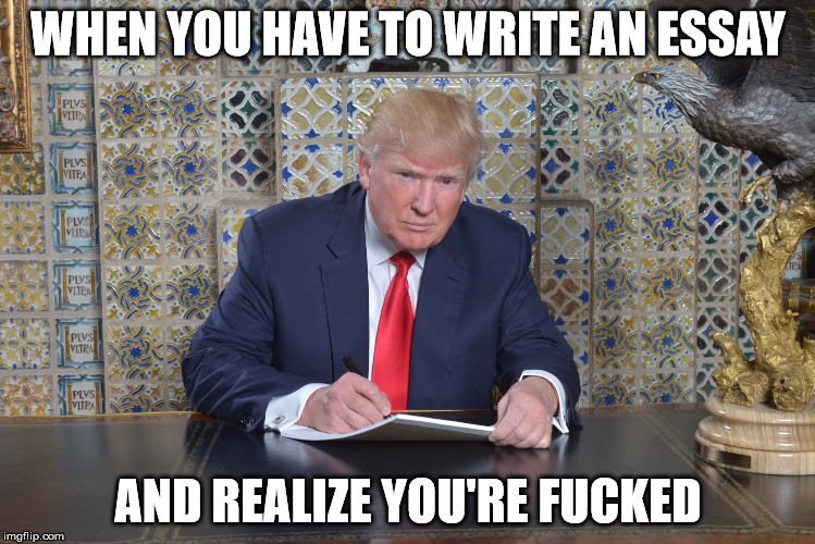 WHEN YOU HAVE TO WRITE AN ESSAY; AND REALIZE YOU'RE FUCKED | image tagged in trump,college,university,studentproblems,9gag,ladbible | made w/ Imgflip meme maker