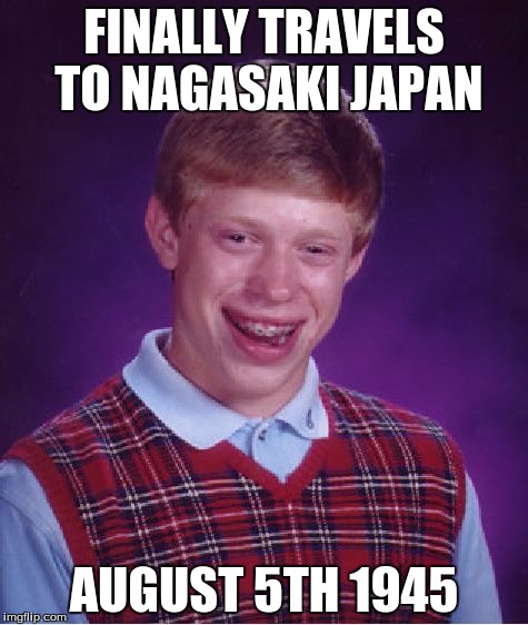 Bad Luck Brian | FINALLY TRAVELS TO NAGASAKI JAPAN; AUGUST 5TH 1945 | image tagged in memes,bad luck brian | made w/ Imgflip meme maker