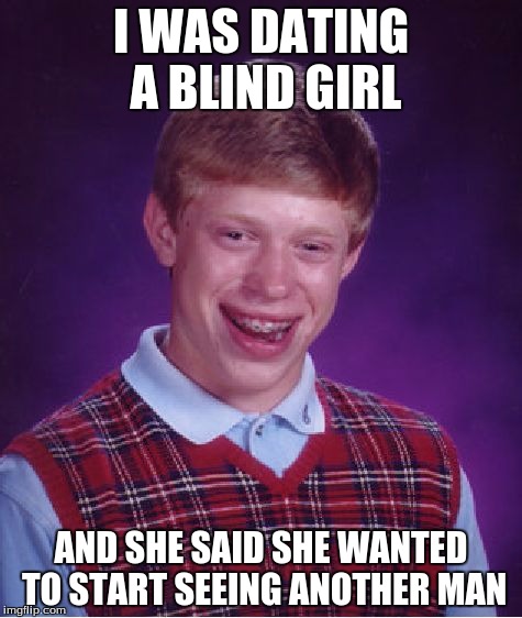 Bad Luck Brian | I WAS DATING A BLIND GIRL; AND SHE SAID SHE WANTED TO START SEEING ANOTHER MAN | image tagged in memes,bad luck brian | made w/ Imgflip meme maker