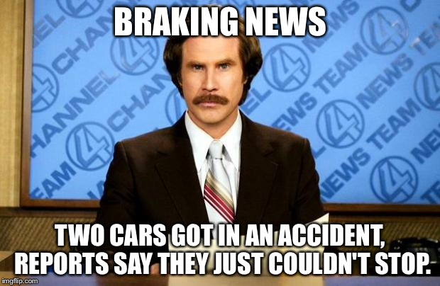 BREAKING NEWS | BRAKING NEWS; TWO CARS GOT IN AN ACCIDENT, REPORTS SAY THEY JUST COULDN'T STOP. | image tagged in breaking news | made w/ Imgflip meme maker
