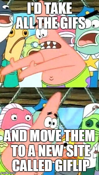I'D TAKE ALL THE GIFS AND MOVE THEM TO A NEW SITE CALLED GIFLIP | image tagged in memes,put it somewhere else patrick | made w/ Imgflip meme maker