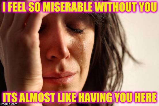 First World Problems | I FEEL SO MISERABLE WITHOUT YOU; ITS ALMOST LIKE HAVING YOU HERE | image tagged in memes,first world problems | made w/ Imgflip meme maker