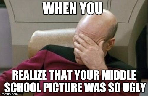 Captain Picard Facepalm | WHEN YOU; REALIZE THAT YOUR MIDDLE SCHOOL PICTURE WAS SO UGLY | image tagged in memes,captain picard facepalm | made w/ Imgflip meme maker